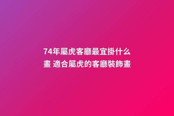74年屬虎客廳最宜掛什么畫 適合屬虎的客廳裝飾畫